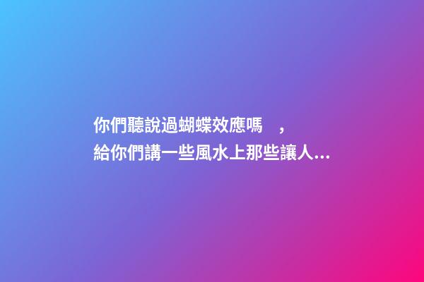 你們聽說過蝴蝶效應嗎，給你們講一些風水上那些讓人匪夷所思的事